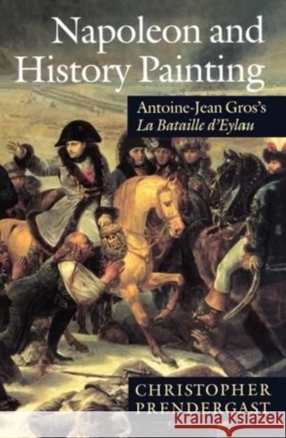 Napoleon and History Painting : Antoine-Jean Gros's La Bataille d'Eylau  9780198174226 OXFORD UNIVERSITY PRESS