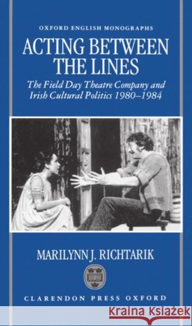 Acting Between the Lines : The Field Day Theatre Company and Irish Cultural Politics, 1980-1984 Marilynn J. Richtarik 9780198182474 