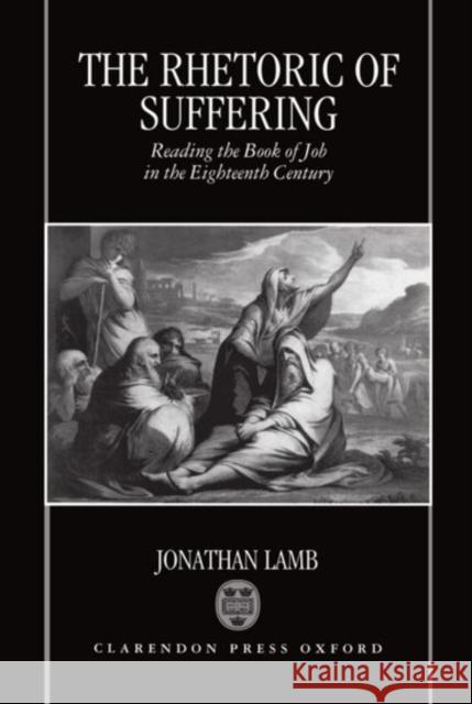 The Rhetoric of Suffering : Reading the Book of Job in the Eighteenth Century Jonathan Lamb 9780198182641 Oxford University Press, USA