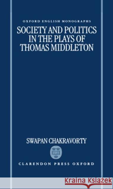 Society and Politics in the Plays of Thomas Middleton Swapan Chakravorty 9780198182665 Oxford University Press, USA