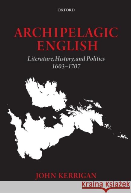 Archipelagic English: Literature, History, and Politics 1603-1707 Kerrigan, John 9780198183846