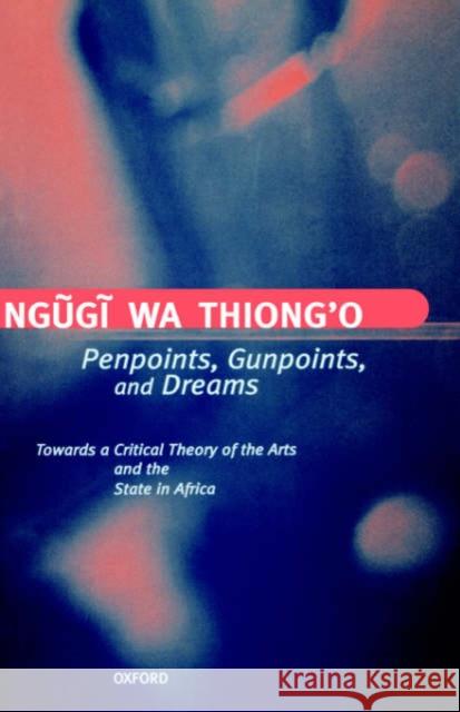 Penpoints, Gunpoints, and Dreams: Towards a Critical Theory of the Arts and the State in Africa Ngũgĩ Wa Thiong'o 9780198183907 0