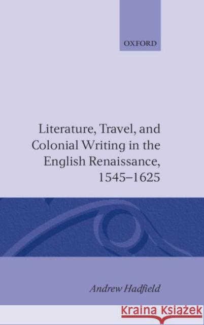 Literature, Travel, and Colonial Writing in the English Renaissance 1545-1625 Hadfield, Andrew 9780198184805 Oxford University Press