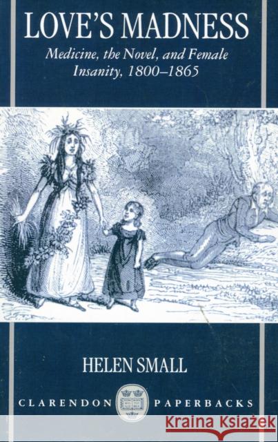 Love's Madness: Medicine, the Novel, and Female Insanity, 1800-1865 Small, Helen 9780198184911