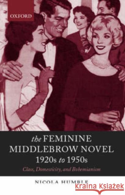 The Feminine Middlebrow Novel, 1920s to 1950s: Class, Domesticity, and Bohemianism Humble, Nicola 9780198186762 Oxford University Press
