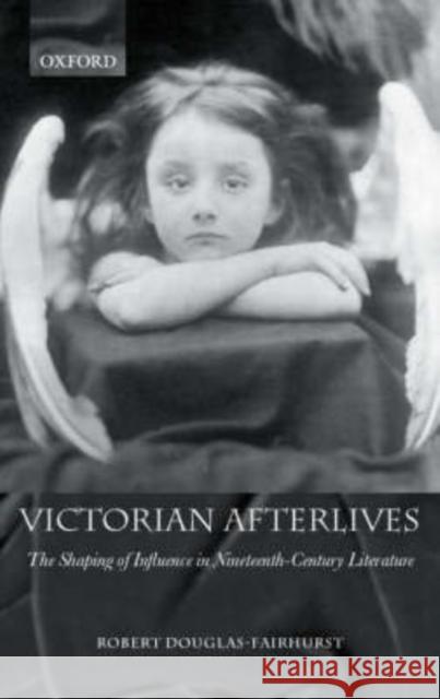 Victorian Afterlives: The Shaping of Influence in Nineteenth-Century Literature Douglas-Fairhurst, Robert 9780198187271