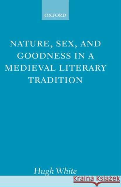 Nature, Sex, and Goodness in a Medieval Literary Tradition Hugh White 9780198187301 OXFORD UNIVERSITY PRESS
