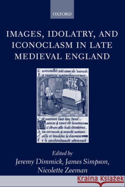 Images, Idolatry, and Iconoclasm in Late Medieval England: Textuality and the Visual Image Dimmick, Jeremy 9780198187592 Oxford University Press