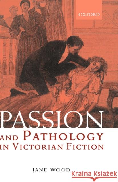 Passion and Pathology in Victorian Fiction Jane Wood 9780198187608