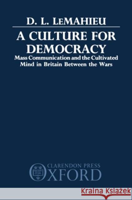 A Culture for Democracy: Mass Communication and the Cultivated Mind in Britain Between the Wars LeMahieu, D. L. 9780198201373