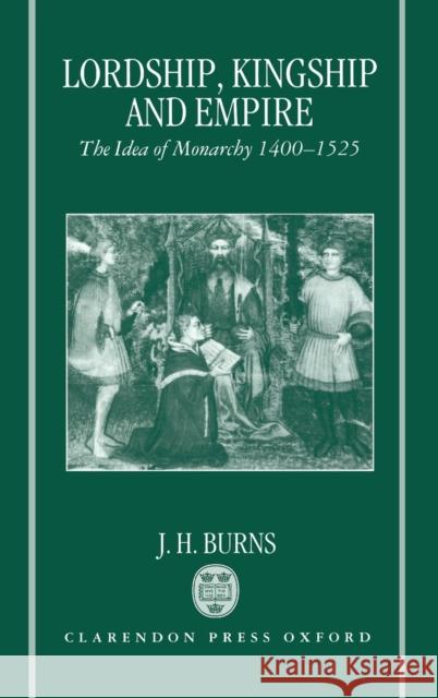 Lordship, Kingship, and Empire: The Idea of Monarchy, 1400-1525 Burns, J. H. 9780198202066 Academic