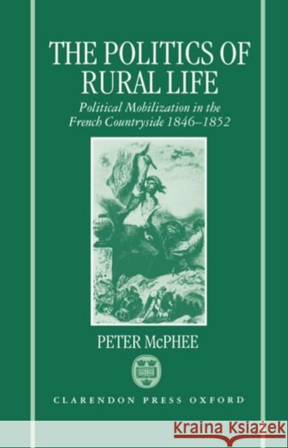 The Politics of Rural Life: Political Mobilization in the French Countryside 1846-1852 McPhee, Peter 9780198202257 Clarendon Press