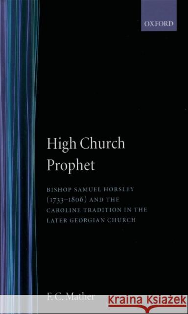 High Church Prophet: Bishop Samuel Horsley (1733-1806) and the Caroline Tradition in the Later Georgian Church Mather, F. C. 9780198202271 Oxford University Press, USA