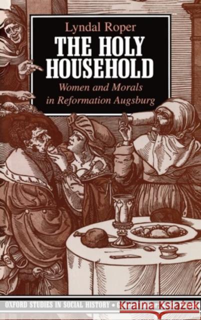 The Holy Household: Women and Morals in Reformation Augsburg Roper, Lyndal 9780198202806 0