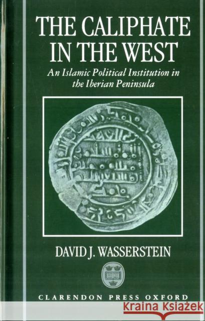 The Caliphate in the West : An Islamic Political Institution in the Iberian Peninsula Wasserstein, David J. 9780198203018 