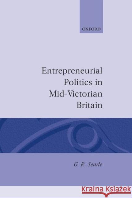 Entrepreneurial Politics in Mid-Victorian Britain G. R. Searle 9780198203575 Oxford University Press