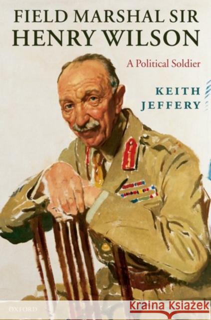 Field Marshal Sir Henry Wilson: A Political Soldier Jeffery, Keith 9780198203582