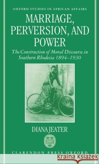 Marriage, Perversion, and Power: The Construction of Moral Discourse in Southern Rhodesia, 1894-1930 Jeater, Diana 9780198203797 Oxford University Press, USA