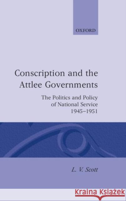 Conscription and the Attlee Governments: The Politics and Policy of National Service 1945-1951 Scott, L. V. 9780198204213 Oxford University Press