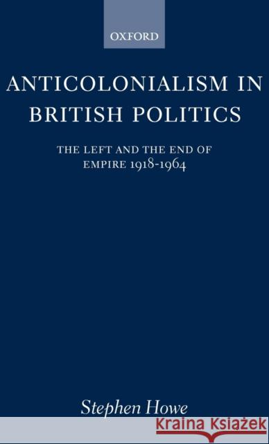 Anticolonialism in British Politics: The Left and the End of Empire 1918-1964 Howe, Stephen 9780198204237 OXFORD UNIVERSITY PRESS