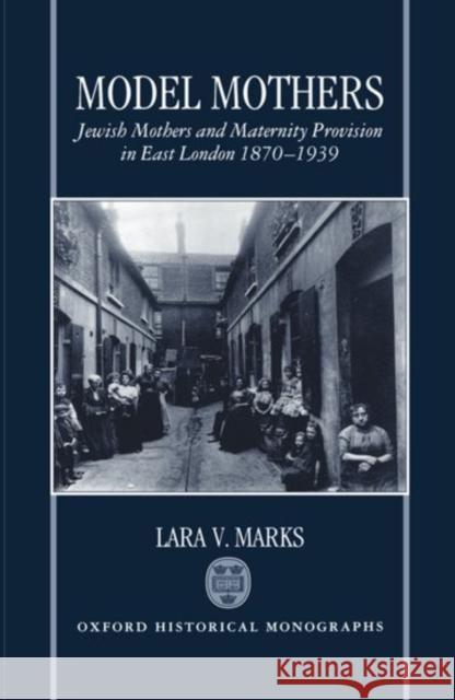Model Mothers: Jewish Mothers and Maternity Provision in East London, 1870-1939 Marks, Lara V. 9780198204541 Clarendon Press