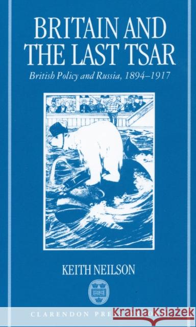 Britain and the Last Tsar: British Policy and Russia, 1894-1917 Neilson, Keith 9780198204701 Oxford University Press, USA