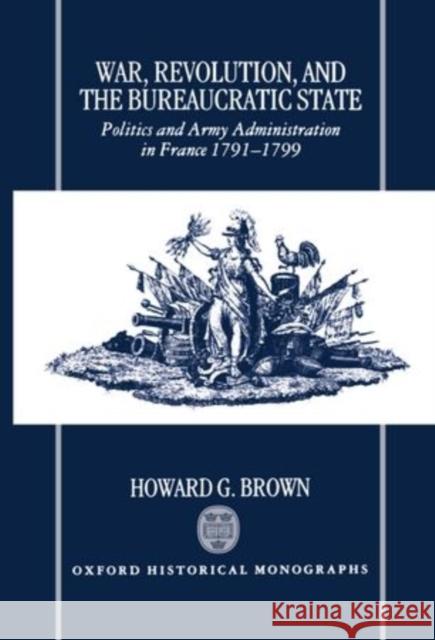 War, Revolution, and the Bureaucratic State: Politics and Army Administration in France, 1791-1799 Brown, Howard G. 9780198205425 Oxford University Press, USA