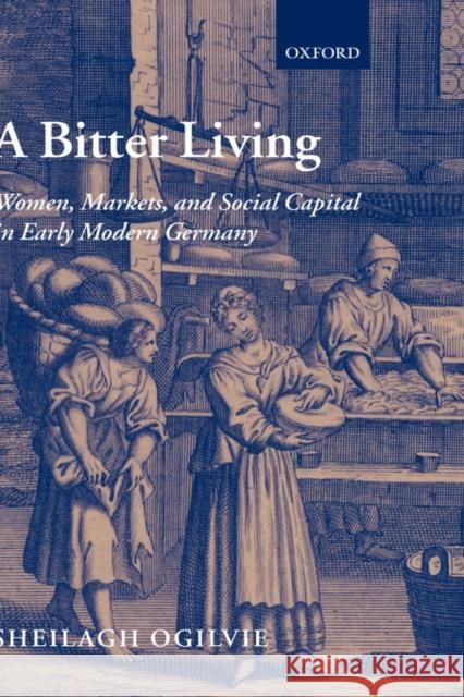 A Bitter Living: Women, Markets, and Social Capital in Early Modern Germany Ogilvie, Sheilagh 9780198205548 Oxford University Press, USA