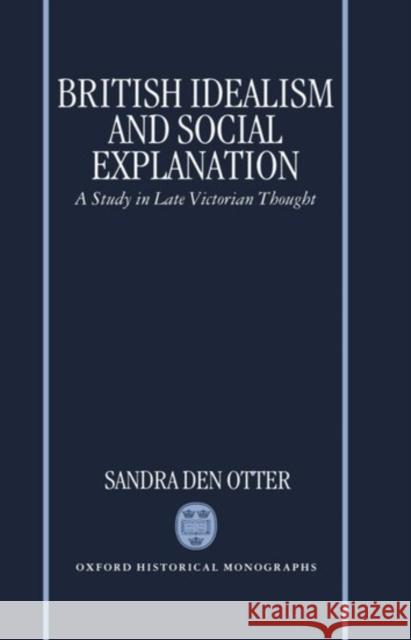 British Idealism and Social Explanation: A Study in Late Victorian Thought Den Otter, Sandra M. 9780198206002 Oxford University Press