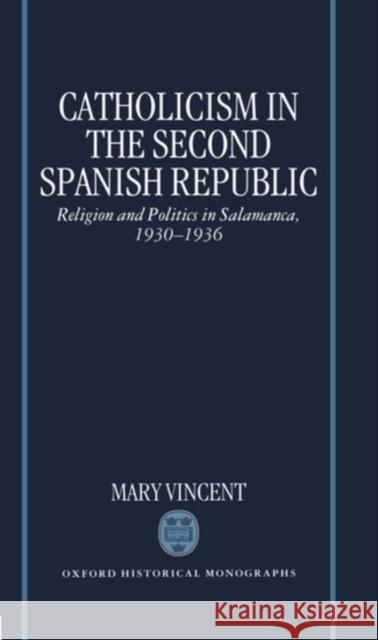 Catholicism in the Second Spanish Republic: Religion and Politics in Salamanca, 1930-1936 Vincent, Mary 9780198206132 Oxford University Press