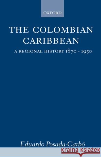The Colombian Caribbean : A Regional History 1870-1950 Eduardo Posada-Carbo 9780198206286 Oxford University Press
