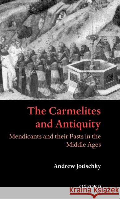 The Carmelites and Antiquity: Mendicants and Their Pasts in the Middle Ages Jotischky, Andrew 9780198206347 Oxford University Press