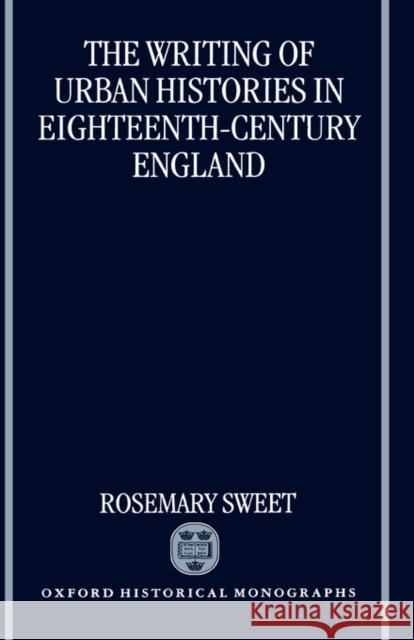 The Writing of Urban Histories in Eighteenth-Century England Rosemary Sweet 9780198206699 Oxford University Press, USA