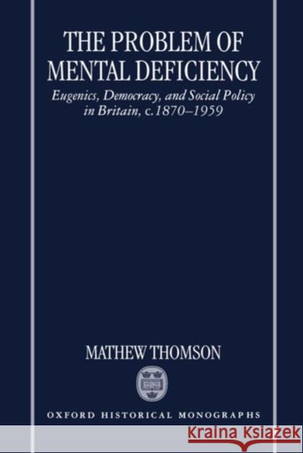The Problem of Mental Deficiency : Eugenics, Democracy, and Social Policy in Britain, c.1870-1959 Mathew Thomson Matthew Thomson 9780198206927 