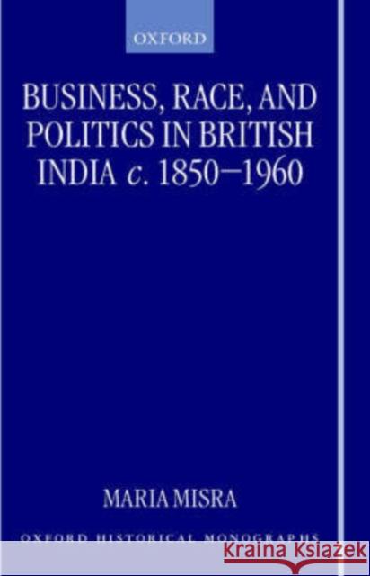 Business, Race, and Politics in British India, c.1850-1960 Maria Misra 9780198207115 