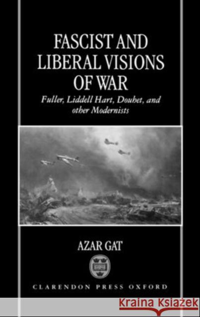Fascist and Liberal Visions of War: Fuller, Liddell Hart, Douhet, and Other Modernists Gat, Azar 9780198207153 0