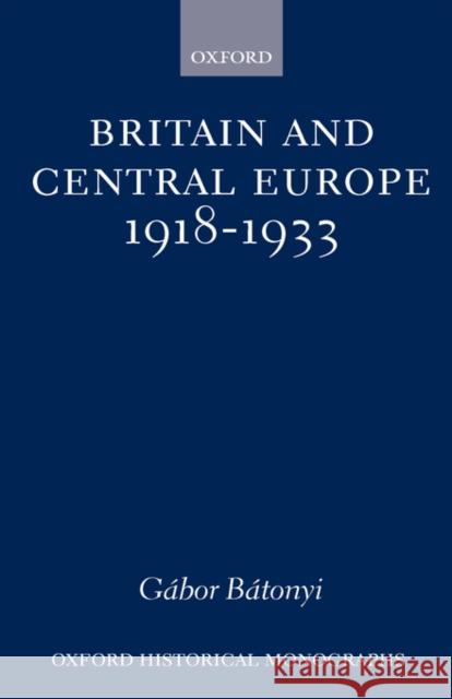 Britain and Central Europe, 1918-1933 Gabor Batonyi 9780198207481 OXFORD UNIVERSITY PRESS