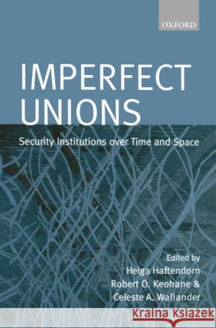 Imperfect Unions : Security Institutions Over Time and Space Helga Haftendorn Celeste A. Wallander Robert O. Keohane 9780198207955 Oxford University Press