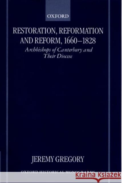 Restoration, Reformation, and Reform, 1660-1828: Archbishops of Canterbury and Their Diocese Gregory, Jeremy 9780198208303 Oxford University Press, USA