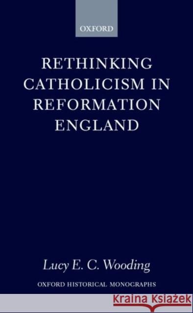 Rethinking Catholicism in Reformation England Lucy E. C. Wooding 9780198208655 Oxford University Press, USA