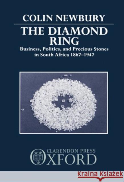 The Diamond Ring: Business, Politics, and Precious Stones in South Africa, 1867-1947 Newbury, Colin 9780198217756 0