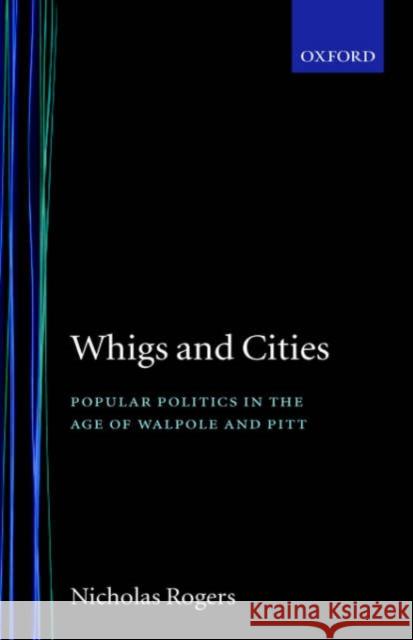 Whigs and Cities: Popular Politics in the Age of Walpole and Pitt Rogers, Nicholas 9780198217855 Oxford University Press, USA