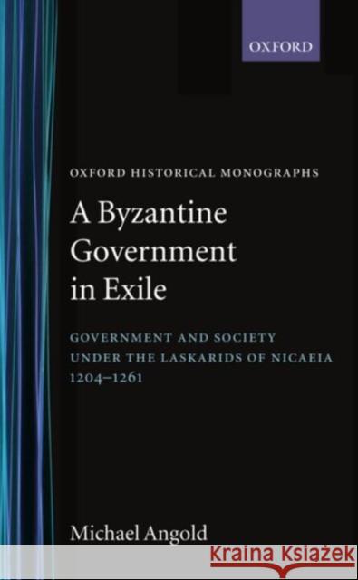 A Byzantine Government in Exile : Government and Society under the Laskarids of Nicaea (1204-1261)  9780198218548 OXFORD UNIVERSITY PRESS