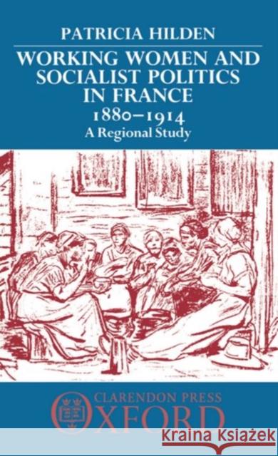 Working Women and Socialist Politics in France, 1880-1914: A Regional Study Hilden, Patricia 9780198219354 Clarendon Press