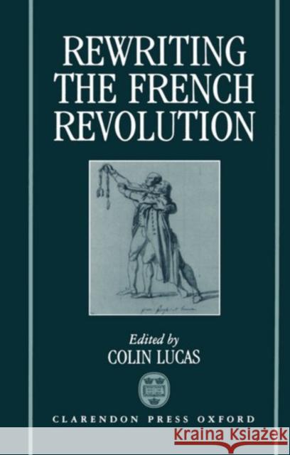 Rewriting the French Revolution: The Andrew Browning Lectures 1989 Lucas, Colin 9780198219767 Oxford University Press, USA