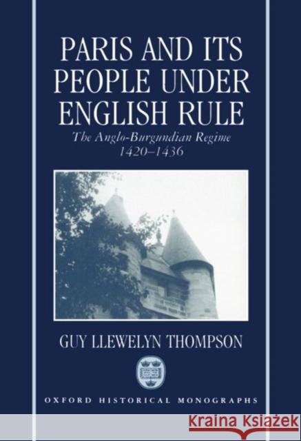 Paris and Its People Under English Rule: The Anglo-Burgundian Regime 1420-1436 Thompson, Guy Llewelyn 9780198221593 Oxford University Press, USA