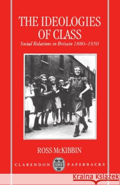 The Ideologies of Class : Social Relations in Britain 1880-1950 Ross McKibbin 9780198221609 Oxford University Press, USA