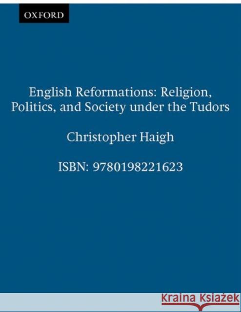 English Reformations: Religion, Politics, and Society Under the Tudors Haigh, Christopher 9780198221623