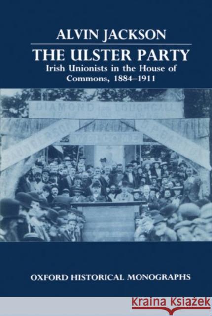 The Ulster Party: Irish Unionists in the House of Commons, 1884-1911 Jackson, Alvin 9780198222880 Oxford University Press, USA