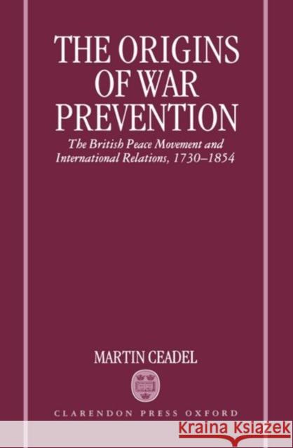 The Origins of War Prevention: The British Peace Movement and International Relations, 1730-1854 Ceadel, Martin 9780198226741 Oxford University Press